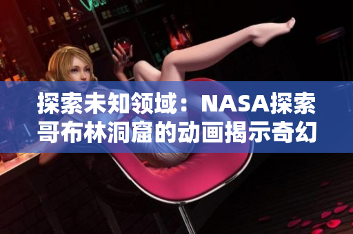 探索未知领域：NASA探索哥布林洞窟的动画揭示奇幻世界