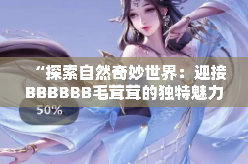 “探索自然奇妙世界：迎接BBBBBB毛茸茸的独特魅力”