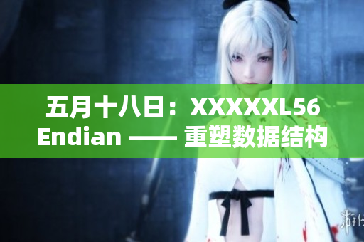 五月十八日：XXXXXL56Endian —— 重塑数据结构的颠覆性技术