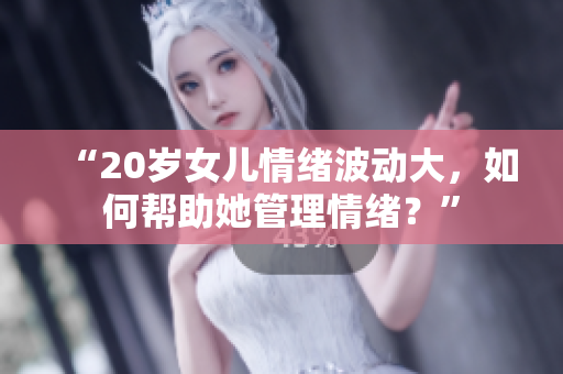 “20岁女儿情绪波动大，如何帮助她管理情绪？”