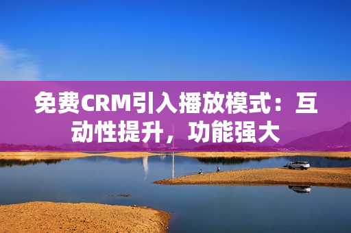 免费CRM引入播放模式：互动性提升，功能强大