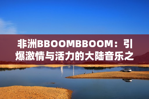 非洲BBOOMBBOOM：引爆激情与活力的大陆音乐之声