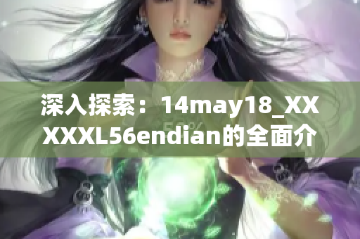 深入探索：14may18_XXXXXL56endian的全面介绍与解析