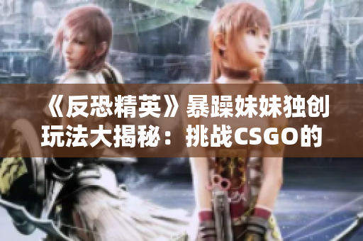 《反恐精英》暴躁妹妹独创玩法大揭秘：挑战CSGO的新境界！