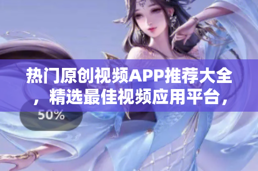 热门原创视频APP推荐大全，精选最佳视频应用平台，才艺展示互动娱乐网站合集