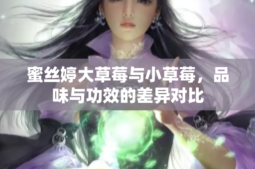 蜜丝婷大草莓与小草莓，品味与功效的差异对比