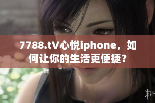 7788.t∨心悦iphone，如何让你的生活更便捷？