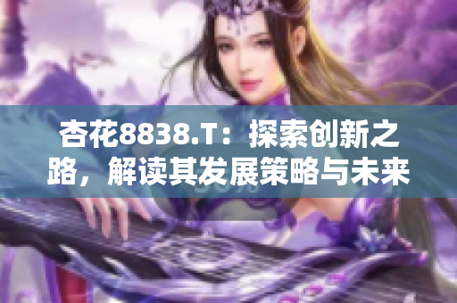 杏花8838.T：探索创新之路，解读其发展策略与未来愿景