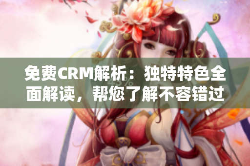 免费CRM解析：独特特色全面解读，帮您了解不容错过的功能和优势