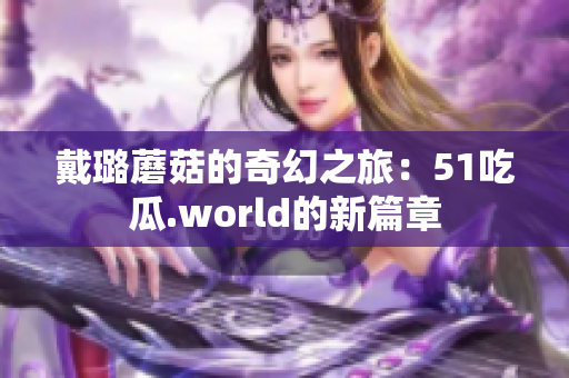 戴璐蘑菇的奇幻之旅：51吃瓜.world的新篇章