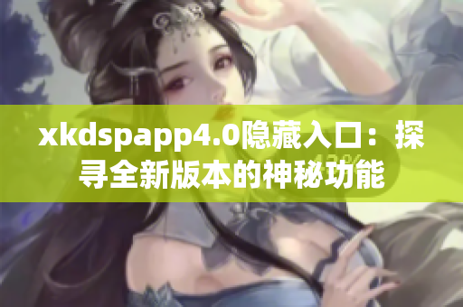 xkdspapp4.0隐藏入口：探寻全新版本的神秘功能