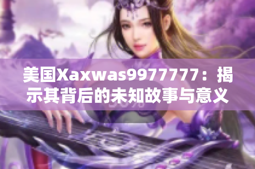 美国Xaxwas9977777：揭示其背后的未知故事与意义