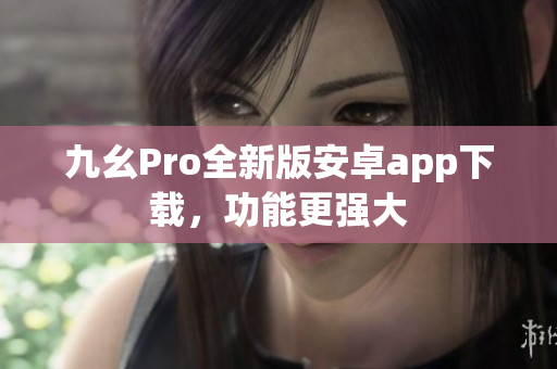 九幺Pro全新版安卓app下载，功能更强大