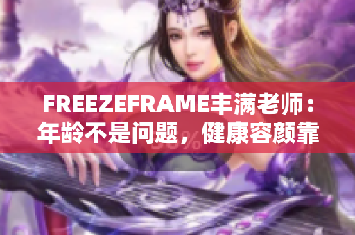 FREEZEFRAME丰满老师：年龄不是问题，健康容颜靠近摄影机