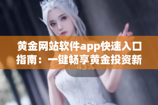 黄金网站软件app快速入口指南：一键畅享黄金投资新体验