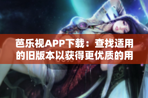 芭乐视APP下载：查找适用的旧版本以获得更优质的用户体验