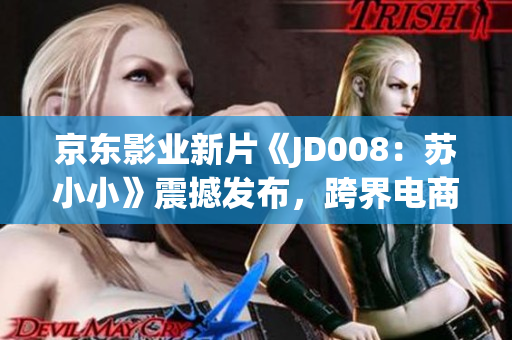 京东影业新片《JD008：苏小小》震撼发布，跨界电商与电影的完美结合