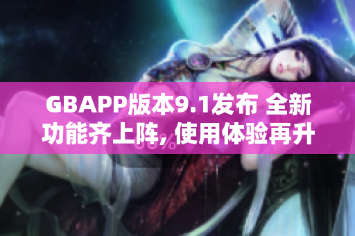 GBAPP版本9.1发布 全新功能齐上阵, 使用体验再升级