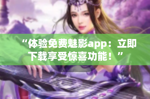 “体验免费魅影app：立即下载享受惊喜功能！”