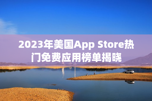 2023年美国App Store热门免费应用榜单揭晓