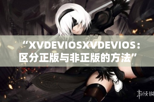 “XVDEVIOSXVDEVIOS：区分正版与非正版的方法”