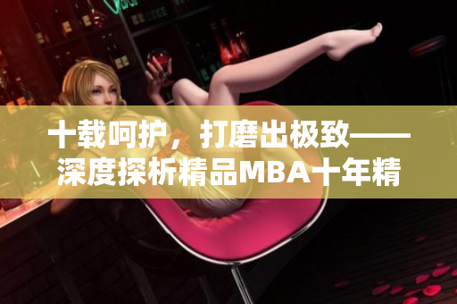 十载呵护，打磨出极致——深度探析精品MBA十年精华