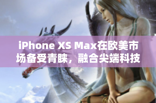 iPhone XS Max在欧美市场备受青睐，融合尖端科技和高端设计