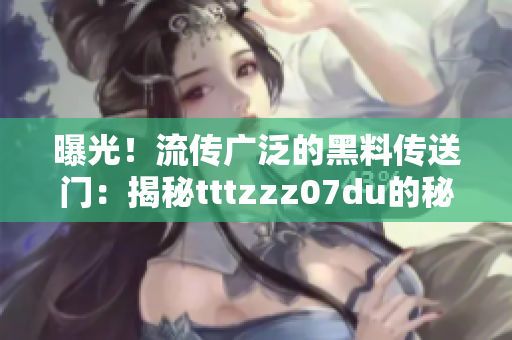 曝光！流传广泛的黑料传送门：揭秘tttzzz07du的秘密