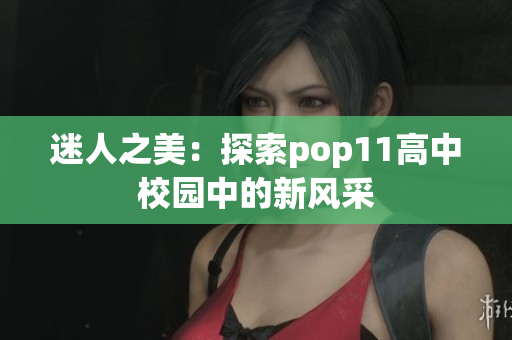 迷人之美：探索pop11高中校园中的新风采