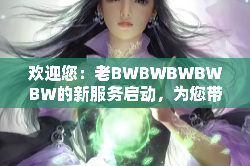 欢迎您：老BWBWBWBWBW的新服务启动，为您带来全新体验