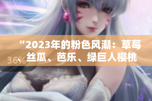 “2023年的粉色风潮：草莓、丝瓜、芭乐、绿巨人樱桃与秋葵，多彩的饮食世界”