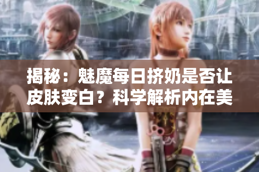 揭秘：魅魔每日挤奶是否让皮肤变白？科学解析内在美丽