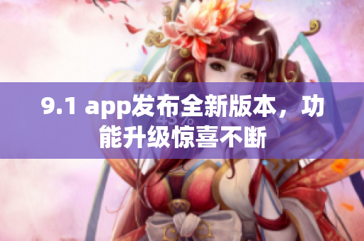 9.1 app发布全新版本，功能升级惊喜不断