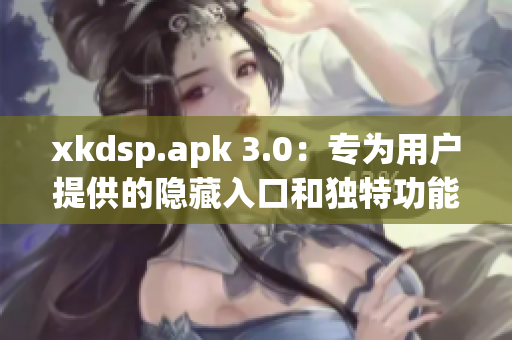 xkdsp.apk 3.0：专为用户提供的隐藏入口和独特功能