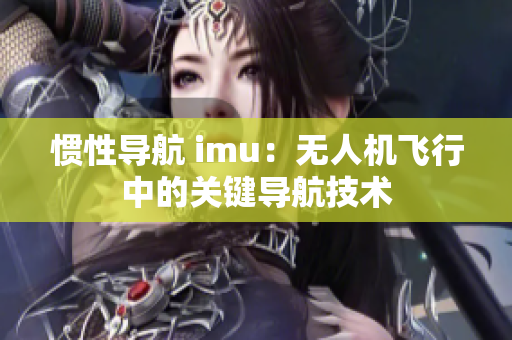 惯性导航 imu：无人机飞行中的关键导航技术