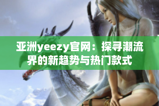 亚洲yeezy官网：探寻潮流界的新趋势与热门款式