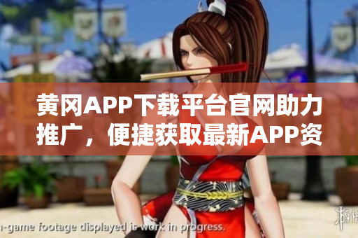 黄冈APP下载平台官网助力推广，便捷获取最新APP资源