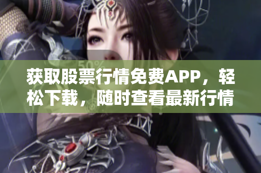 获取股票行情免费APP，轻松下载，随时查看最新行情