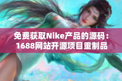 免费获取Nike产品的源码：1688网站开源项目重制品