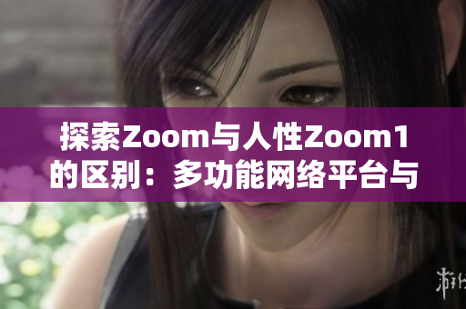 探索Zoom与人性Zoom1的区别：多功能网络平台与人性化沟通的关系  