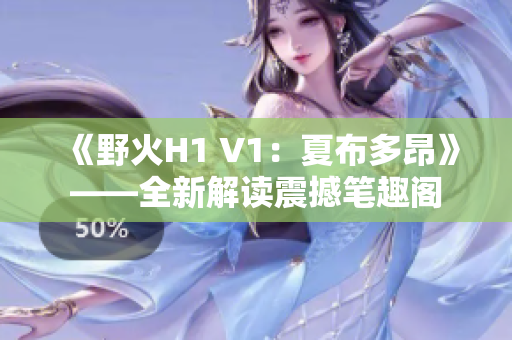 《野火H1 V1：夏布多昂》——全新解读震撼笔趣阁