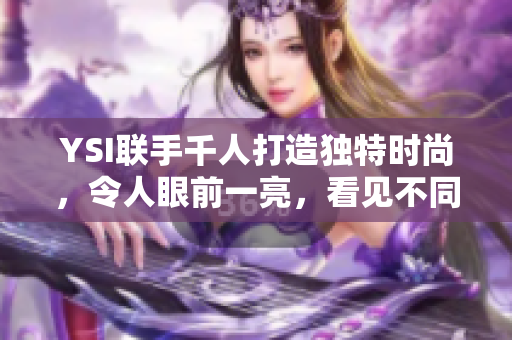 YSI联手千人打造独特时尚，令人眼前一亮，看见不同的美观回应者