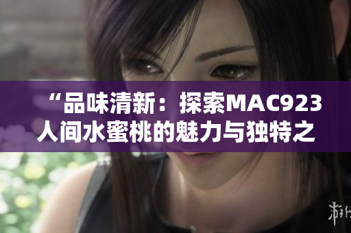 “品味清新：探索MAC923人间水蜜桃的魅力与独特之处”