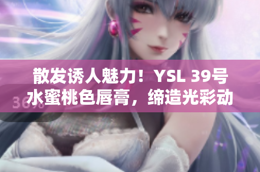 散发诱人魅力！YSL 39号水蜜桃色唇膏，缔造光彩动人妆容