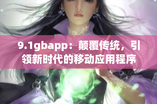 9.1gbapp：颠覆传统，引领新时代的移动应用程序