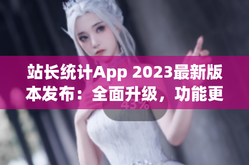 站长统计App 2023最新版本发布：全面升级，功能更强大