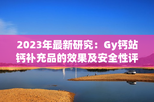 2023年最新研究：Gy钙站钙补充品的效果及安全性评估