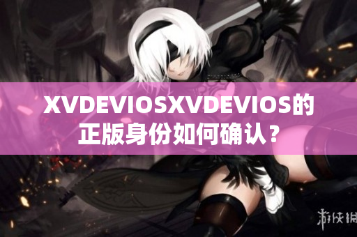 XVDEVIOSXVDEVIOS的正版身份如何确认？