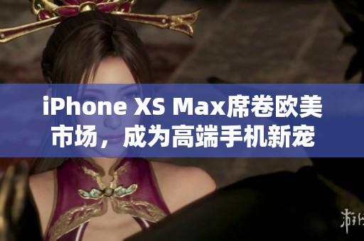 iPhone XS Max席卷欧美市场，成为高端手机新宠