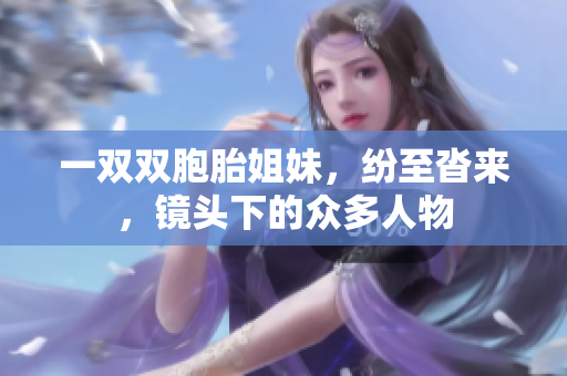 一双双胞胎姐妹，纷至沓来，镜头下的众多人物